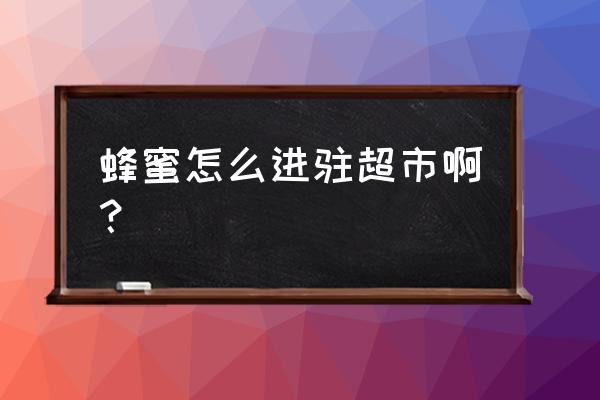 怎么把自家蜂蜜推销出去 蜂蜜怎么进驻超市啊？