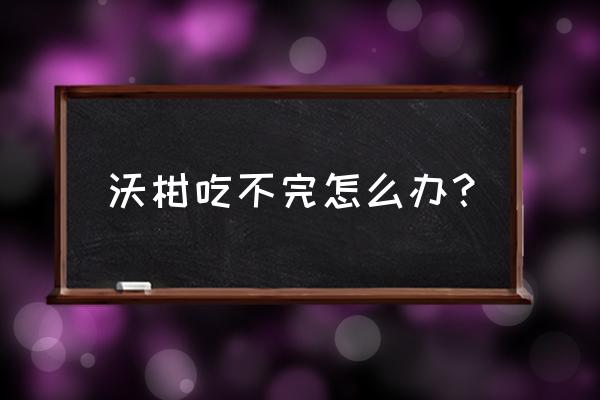 沃柑的皮腐烂了还能吃吗 沃柑吃不完怎么办？