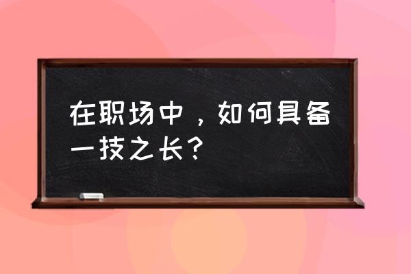 职场新人该做哪些准备 在职场中，如何具备一技之长？