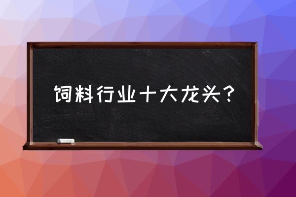 饲料怎么选择最好 饲料行业十大龙头？