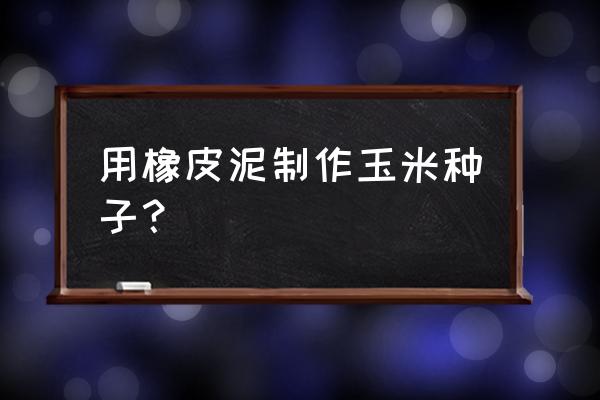 玉米可以做种子 用橡皮泥制作玉米种子？