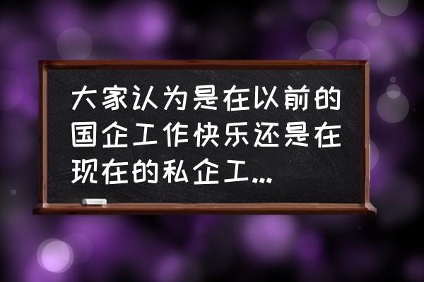 大学生刚毕业去国企好还是私企好 大家认为是在以前的国企工作快乐还是在现在的私企工作快乐？