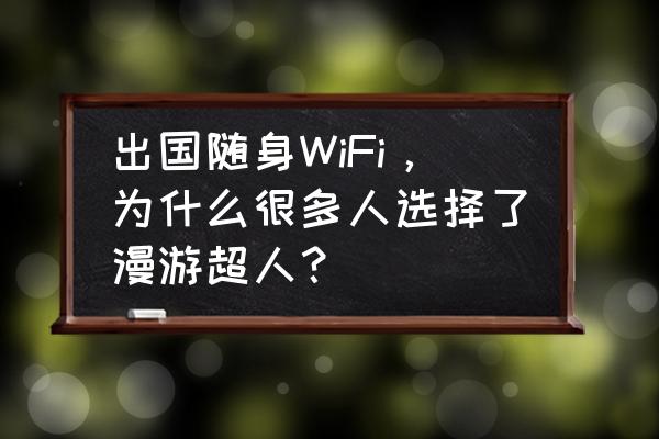 出境游随身wifi有哪些 出国随身WiFi，为什么很多人选择了漫游超人？