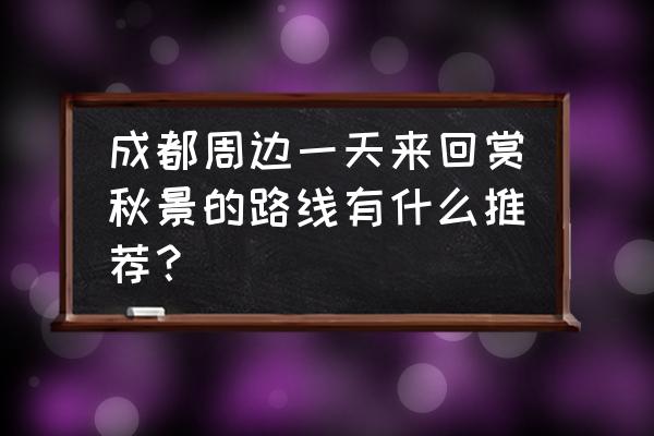 成都旅游一日游攻略自由行 成都周边一天来回赏秋景的路线有什么推荐？