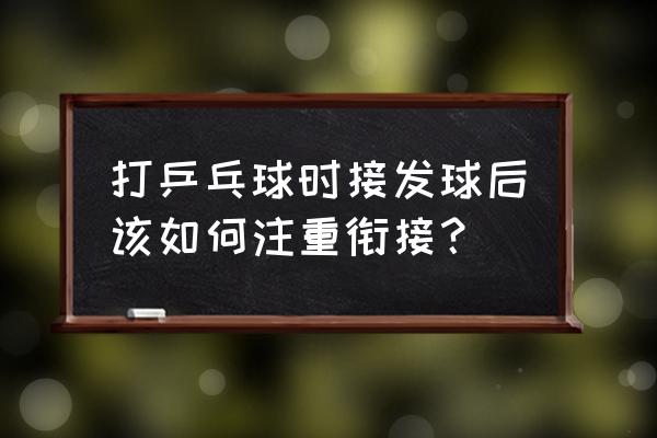 如何在发球和接发球方面做得更好 打乒乓球时接发球后该如何注重衔接？