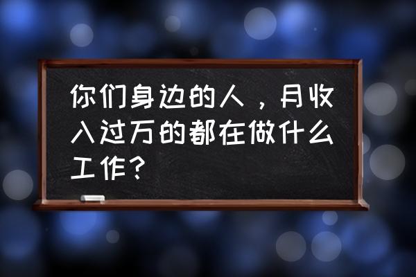 一分钟快速上班的工作 你们身边的人，月收入过万的都在做什么工作？