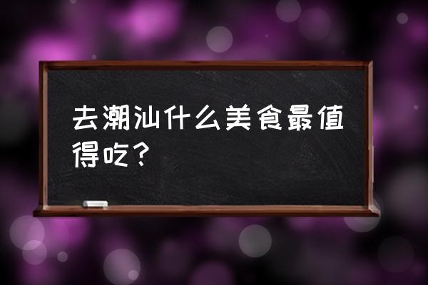 五一出游必备佳品有哪些 去潮汕什么美食最值得吃？