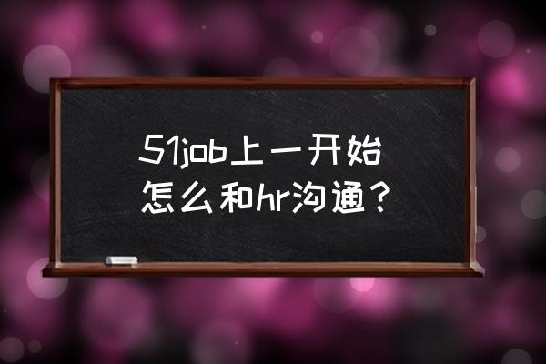 手机版51job怎么导出简历 51job上一开始怎么和hr沟通？