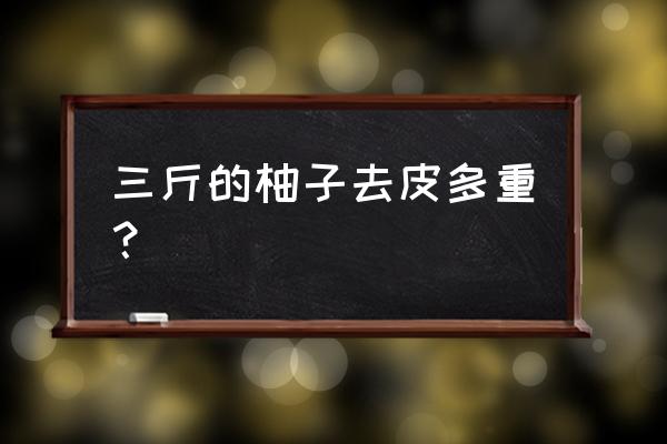 柚子2斤有多大 三斤的柚子去皮多重？