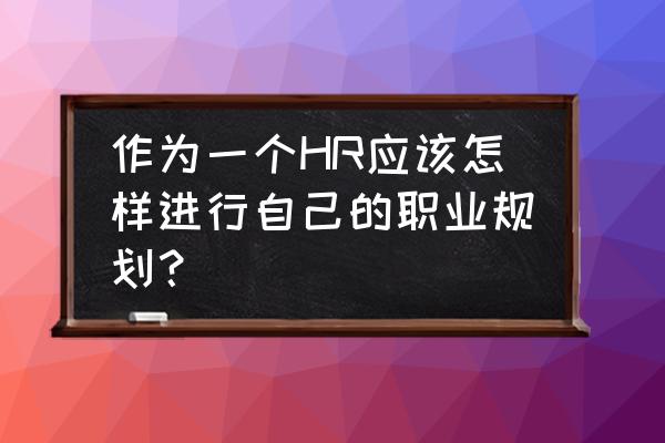 撰写一份职业生涯规划方案 作为一个HR应该怎样进行自己的职业规划？