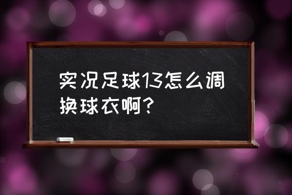 实况足球2013怎么更换球员名单 实况足球13怎么调换球衣啊？