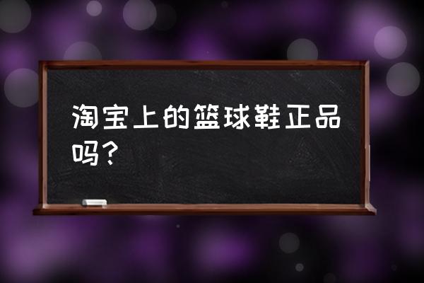 淘宝怎么销售篮球 淘宝上的篮球鞋正品吗？