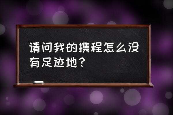 携程足迹查询 请问我的携程怎么没有足迹地？