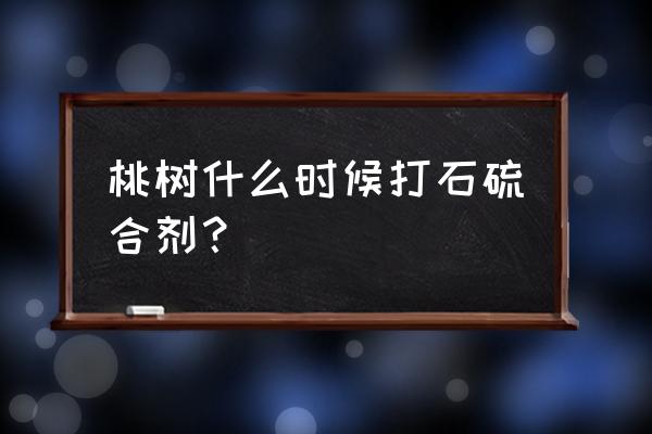 桃树用不用打石硫合剂 桃树什么时候打石硫合剂？