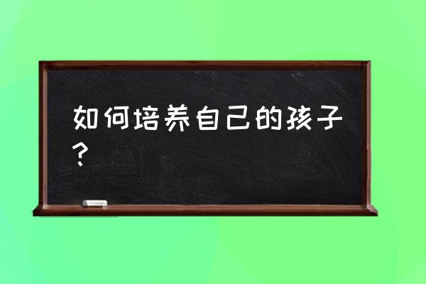 发展儿童想象力的方法 如何培养自己的孩子？