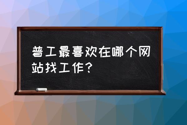 人才网微信公众号推广 普工最喜欢在哪个网站找工作？