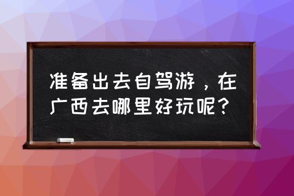 广西有哪些小众地方值得去 准备出去自驾游，在广西去哪里好玩呢？