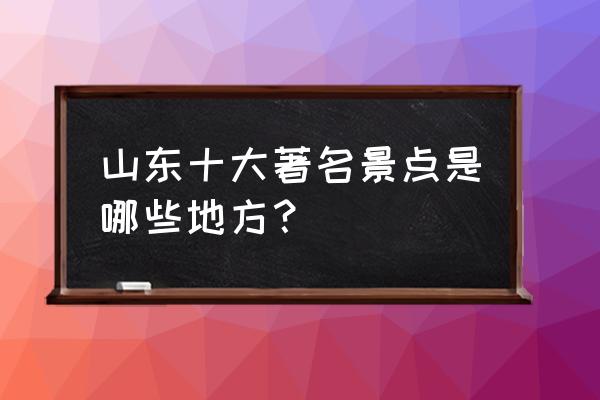 山东旅游必去十大景点推荐一下 山东十大著名景点是哪些地方？