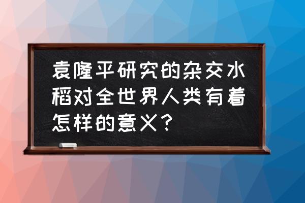 杂交水稻给我们的生活带来的好处 袁隆平研究的杂交水稻对全世界人类有着怎样的意义？