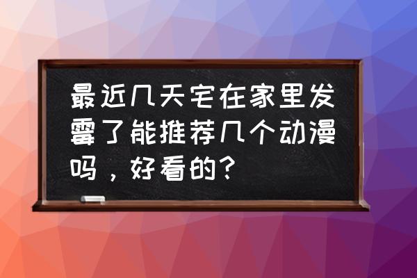 碧蓝航线萤火虫有用吗 最近几天宅在家里发霉了能推荐几个动漫吗，好看的？