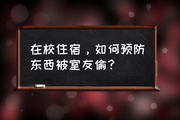 工厂寝室如何防止被偷东西 在校住宿，如何预防东西被室友偷？