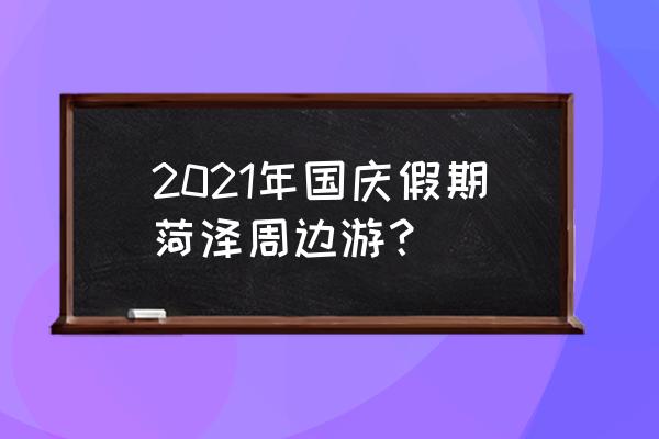 菏泽去哪里旅游最方便 2021年国庆假期菏泽周边游？