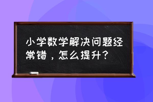 遇到问题没有好的办法该怎么办 小学数学解决问题经常错，怎么提升？