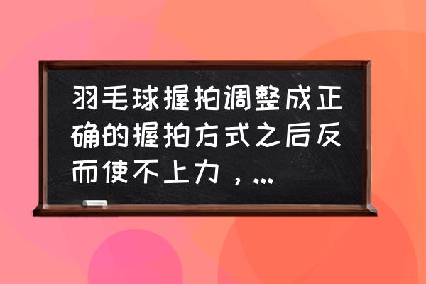 羽毛球拍头弯了怎么修复 羽毛球握拍调整成正确的握拍方式之后反而使不上力，而且打球都是歪的，怎么办？