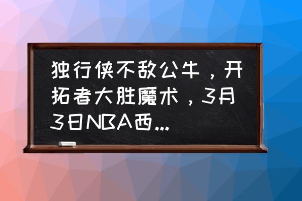 狂野西部第13关 独行侠不敌公牛，开拓者大胜魔术，3月3日NBA西部排名格局有哪些变化？你怎么看？