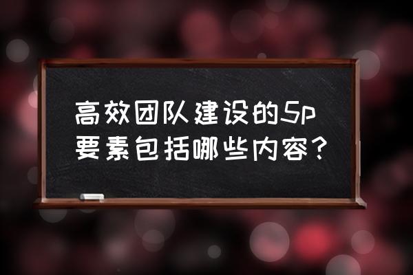 杰出人才培养的六要素 高效团队建设的5p要素包括哪些内容？