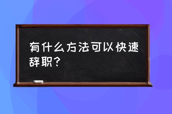 如何知道自己的离职时间 有什么方法可以快速辞职？