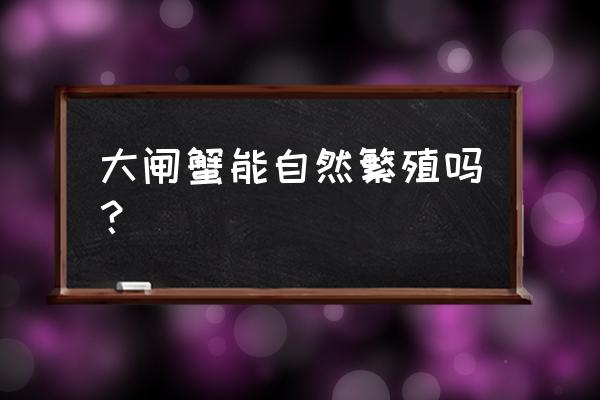 螃蟹自己繁殖吗 大闸蟹能自然繁殖吗？