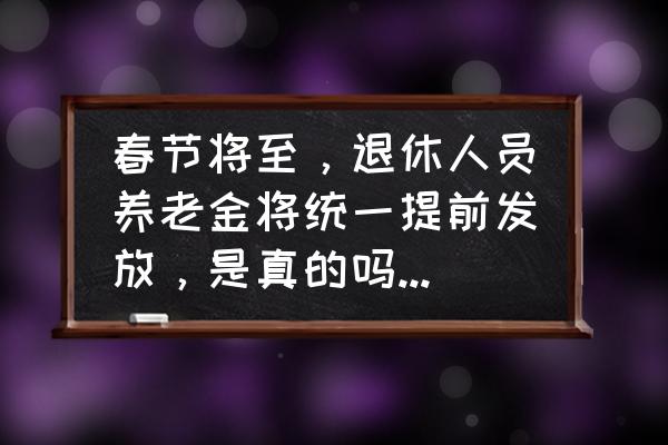 春节放长假工资怎么发放 春节将至，退休人员养老金将统一提前发放，是真的吗，到底怎么回事？