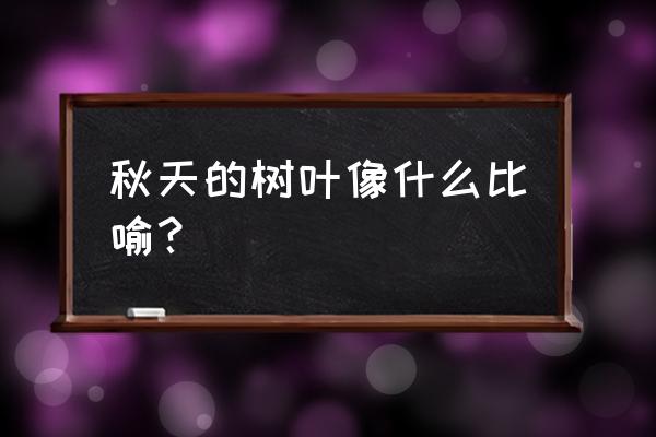 怎么形容秋天的叶子更恰当 秋天的树叶像什么比喻？