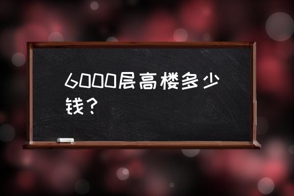 摩天大楼哪里免费看 6000层高楼多少钱？