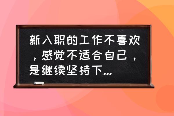 一份新工作感觉不能适应怎么办 新入职的工作不喜欢，感觉不适合自己，是继续坚持下去还是果断放弃呢？