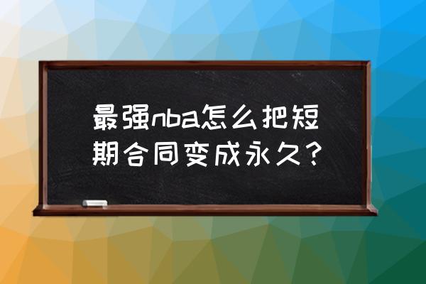 最强nba怎么更新版本 最强nba怎么把短期合同变成永久？