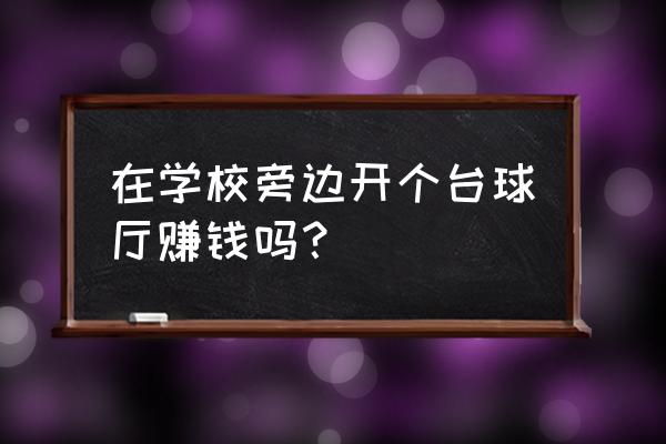 大学附近开台球厅生意会好吗 在学校旁边开个台球厅赚钱吗？