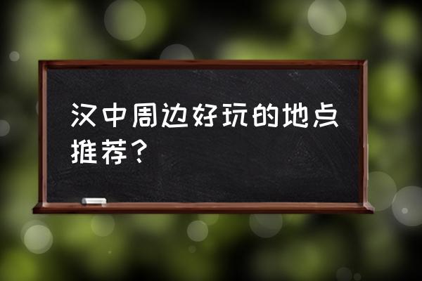 去汉中哪里旅游最好 汉中周边好玩的地点推荐？