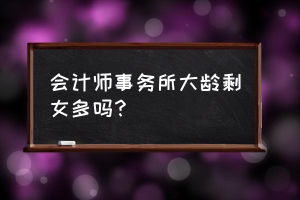 财务会计女生一般是什么性格 会计师事务所大龄剩女多吗？