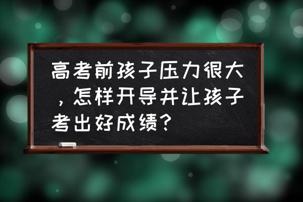 高考前的准备和复习方法 高考前孩子压力很大，怎样开导并让孩子考出好成绩？