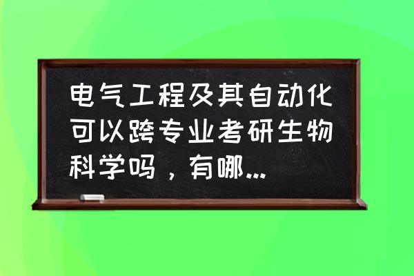 北京科技大学能跨学院转专业吗 电气工程及其自动化可以跨专业考研生物科学吗，有哪些学校研究生招生可以呢，谢谢？