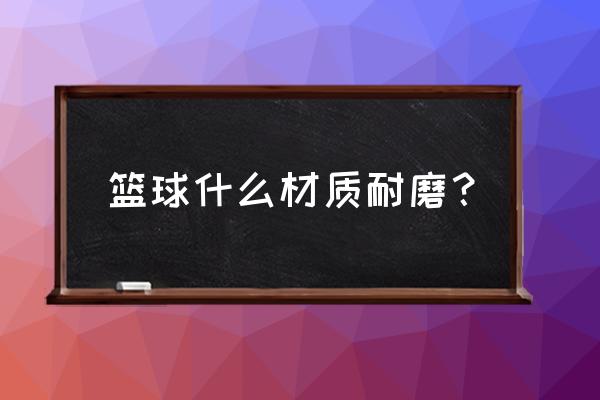 户外篮球如何挑选 篮球什么材质耐磨？