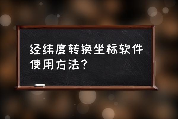 什么软件可以查经纬度坐标 经纬度转换坐标软件使用方法？