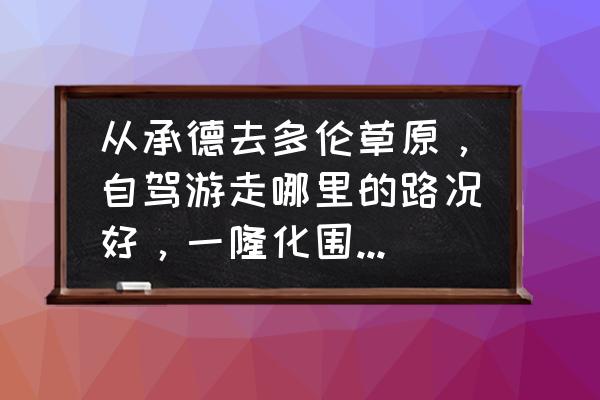 承德县周边最好的自驾游路线 从承德去多伦草原，自驾游走哪里的路况好，一隆化围场，二丰宁？