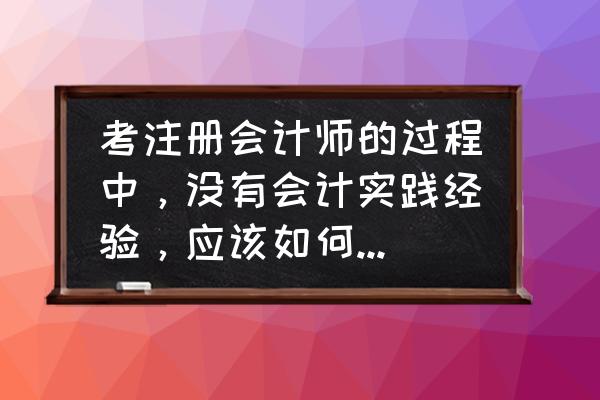 财务专业培训心得 考注册会计师的过程中，没有会计实践经验，应该如何弥补这个劣势？