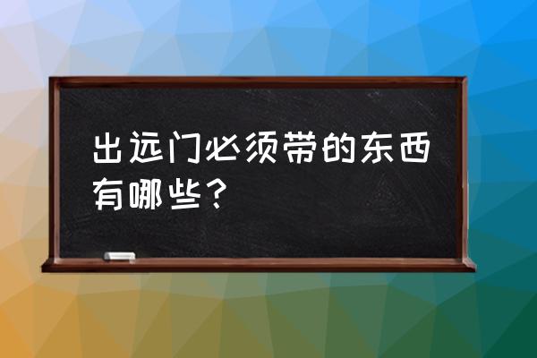 开车出门需要检查什么 出远门必须带的东西有哪些？