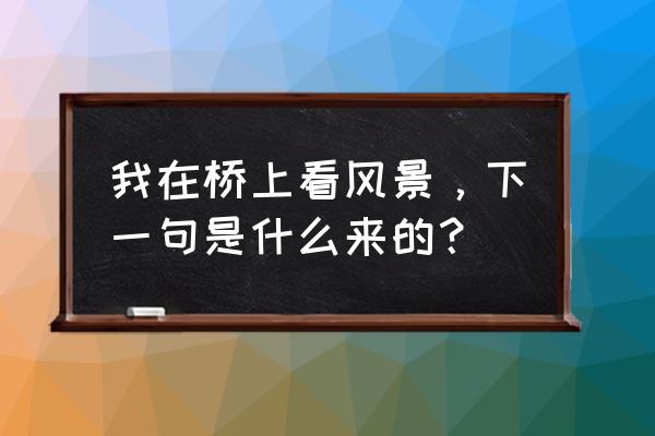 你站在桥上看风景的完整句子含义 我在桥上看风景，下一句是什么来的？