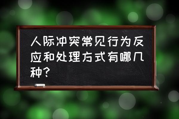 如何应对人际关系冲突的方法 人际冲突常见行为反应和处理方式有哪几种？