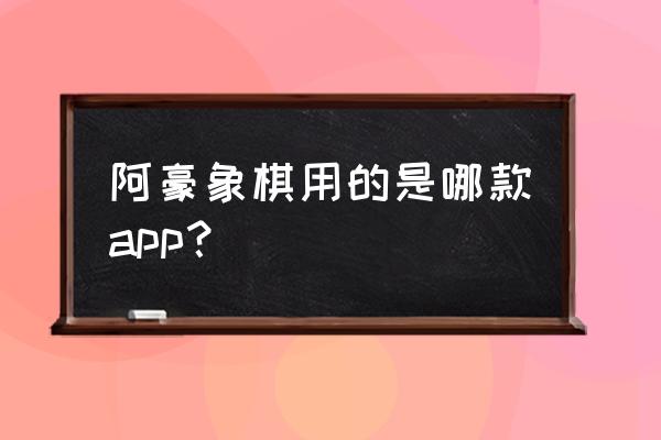 象棋主播如何用软件 阿豪象棋用的是哪款app？